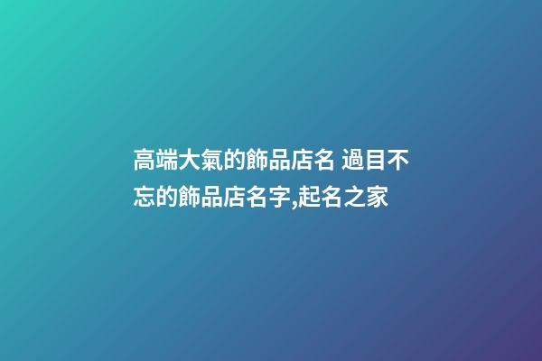 高端大氣的飾品店名 過目不忘的飾品店名字,起名之家